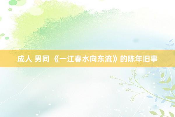 成人 男同 《一江春水向东流》的陈年旧事