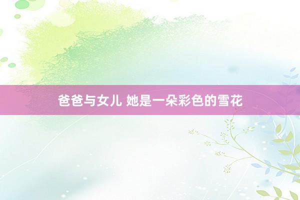 爸爸与女儿 她是一朵彩色的雪花
