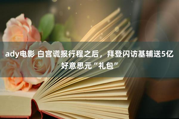 ady电影 白宫谎报行程之后，拜登闪访基辅送5亿好意思元“礼包”