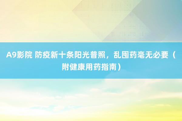 A9影院 防疫新十条阳光普照，乱囤药毫无必要（附健康用药指南）