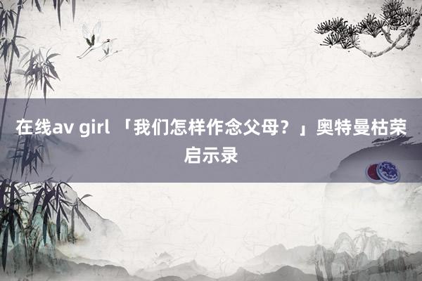 在线av girl 「我们怎样作念父母？」奥特曼枯荣启示录