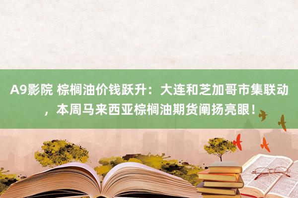 A9影院 棕榈油价钱跃升：大连和芝加哥市集联动，本周马来西亚棕榈油期货阐扬亮眼！