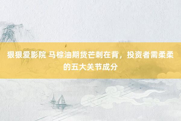 狠狠爱影院 马棕油期货芒刺在背，投资者需柔柔的五大关节成分