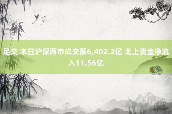 足交 本日沪深两市成交额6，402.2亿 北上资金净流入11.56亿