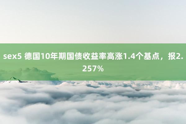 sex5 德国10年期国债收益率高涨1.4个基点，报2.257%