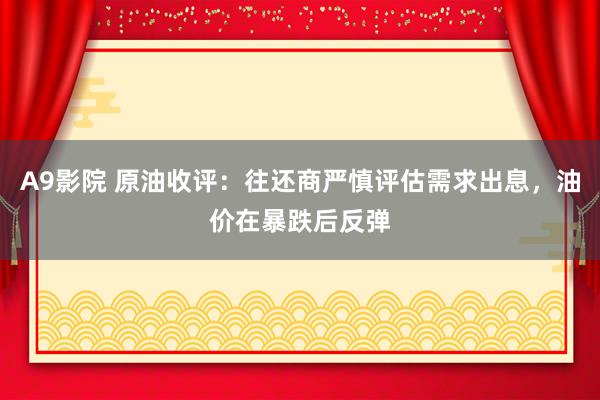 A9影院 原油收评：往还商严慎评估需求出息，油价在暴跌后反弹