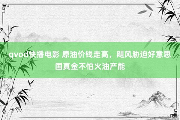 qvod快播电影 原油价钱走高，飓风胁迫好意思国真金不怕火油产能