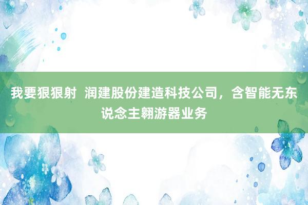 我要狠狠射  润建股份建造科技公司，含智能无东说念主翱游器业务