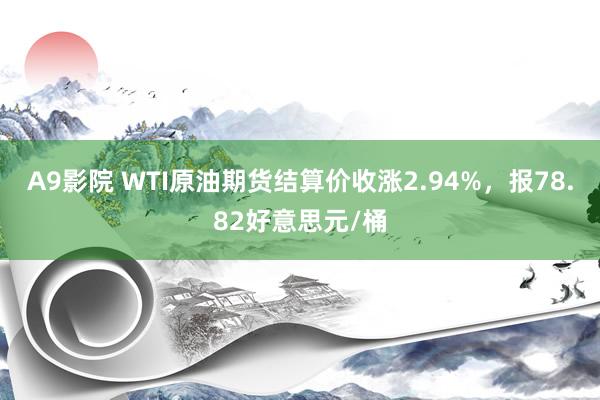 A9影院 WTI原油期货结算价收涨2.94%，报78.82好意思元/桶