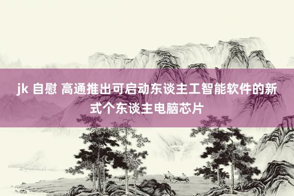jk 自慰 高通推出可启动东谈主工智能软件的新式个东谈主电脑芯片