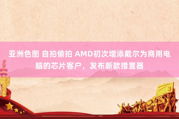 亚洲色图 自拍偷拍 AMD初次增添戴尔为商用电脑的芯片客户，发布新款措置器