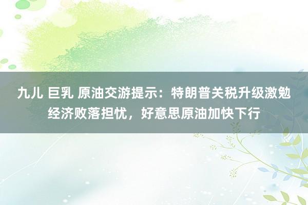 九儿 巨乳 原油交游提示：特朗普关税升级激勉经济败落担忧，好意思原油加快下行