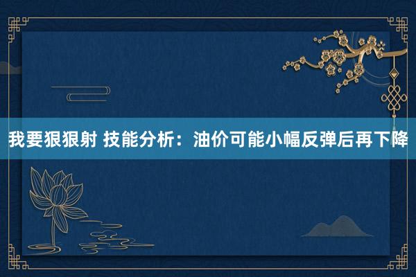 我要狠狠射 技能分析：油价可能小幅反弹后再下降